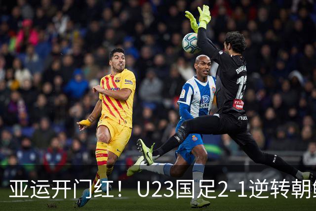 亚运开门红！U23国足2-1逆转朝鲜 37岁吴曦29岁张玉宁均传射建功